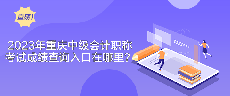 2023年重庆中级会计职称考试成绩查询入口在哪里？