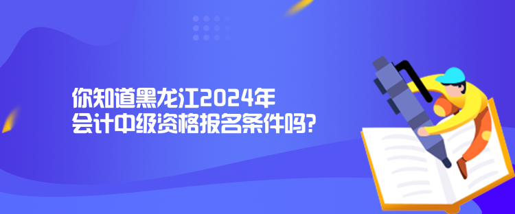 你知道黑龙江2024年会计中级资格报名条件吗？