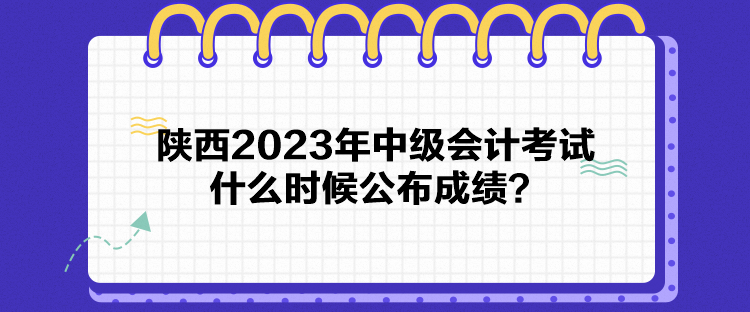 陕西2023年中级会计考试什么时候公布成绩？