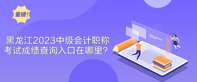 黑龙江2023中级会计职称考试成绩查询入口在哪里？