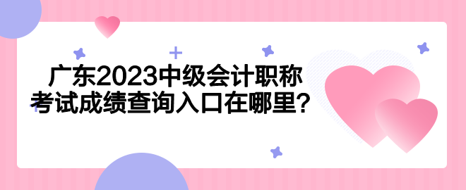 广东2023中级会计职称考试成绩查询入口在哪里？