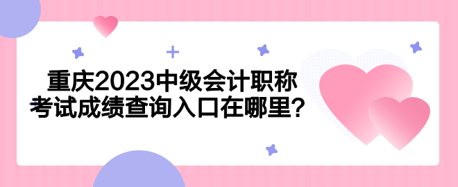重庆2023中级会计职称考试成绩查询入口在哪里？