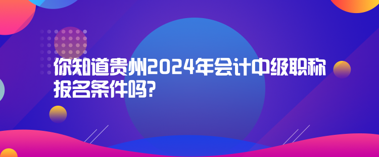 你知道贵州2024年会计中级职称报名条件吗？