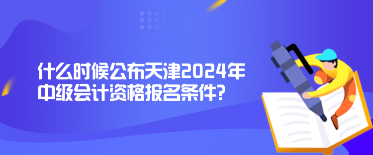 什么时候公布天津2024年中级会计资格报名条件？