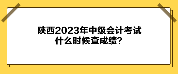 陕西2023年中级会计考试什么时候查成绩？
