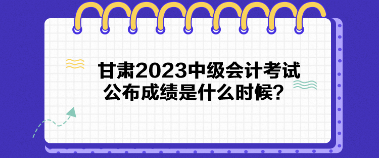 甘肃2023中级会计考试公布成绩是什么时候？