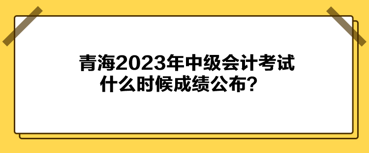 青海2023年中级会计考试什么时候成绩公布？