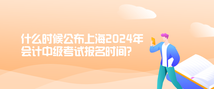 什么时候公布上海2024年会计中级考试报名时间？