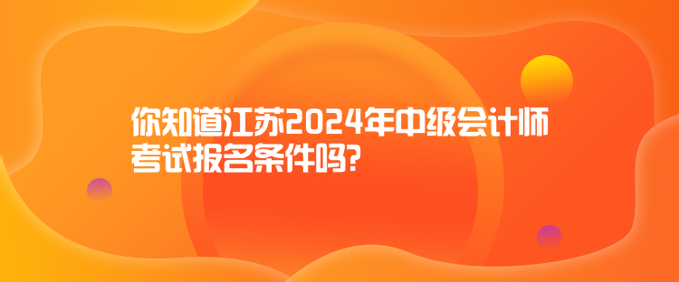 你知道江苏2024年中级会计师考试报名条件吗？