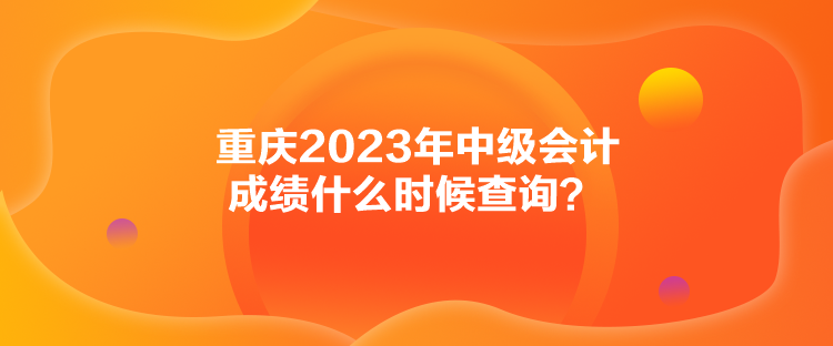 重庆2023年中级会计成绩什么时候查询？
