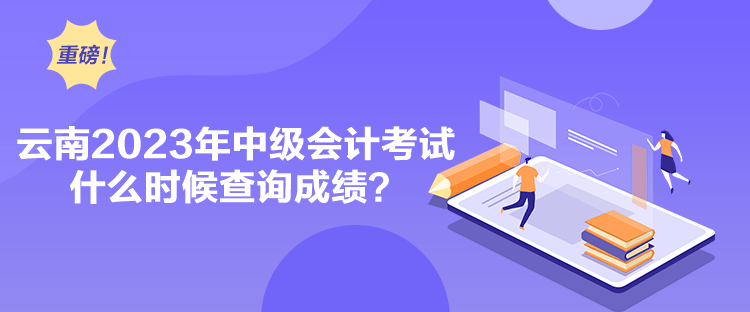 云南2023年中级会计考试什么时候查询成绩？