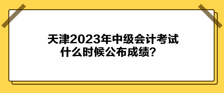 天津2023年中级会计考试什么时候公布成绩？