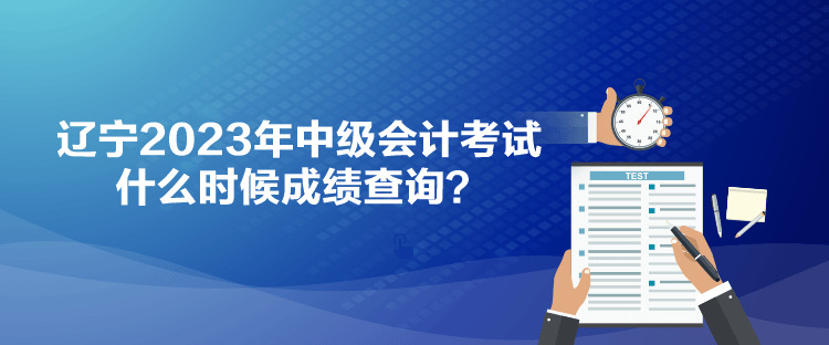 辽宁2023年中级会计考试什么时候成绩查询？