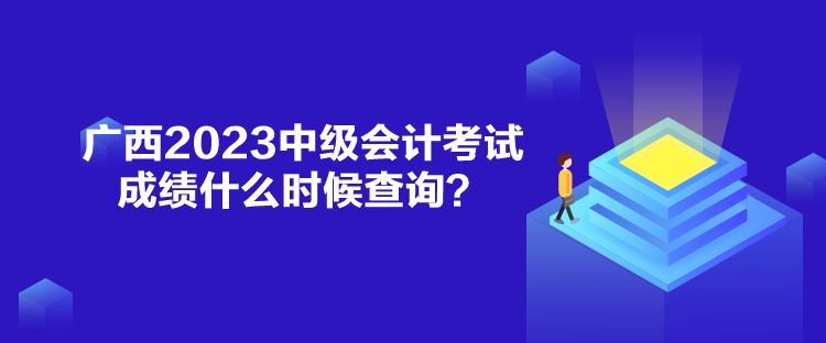 广西2023中级会计考试成绩什么时候查询？