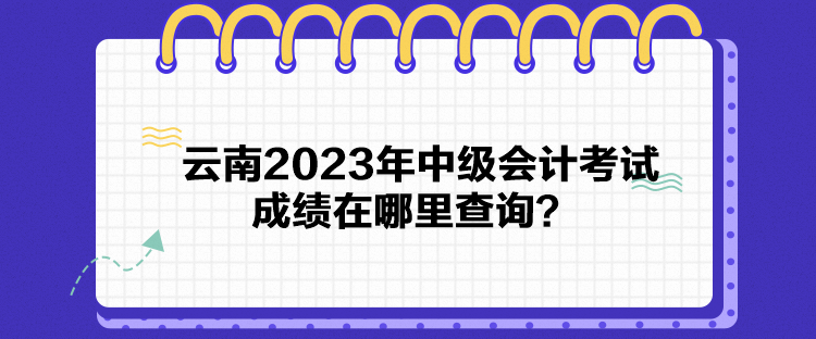 云南2023年中级会计考试成绩在哪里查询？