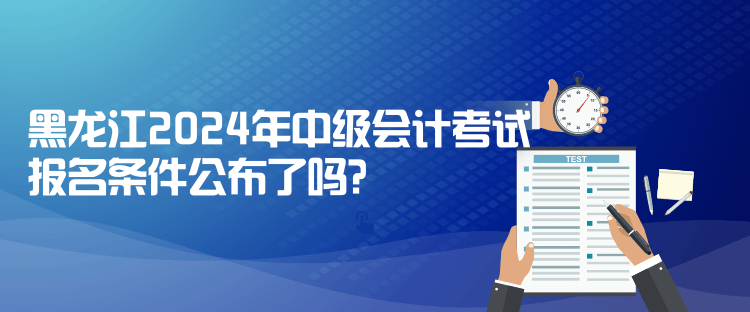 黑龙江2024年中级会计考试报名条件公布了吗？