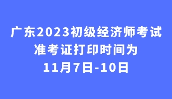 广东2023初级经济师考试准考证打印时间为11月7日-10日