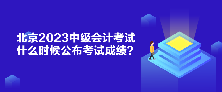 北京2023中级会计考试什么时候公布考试成绩？