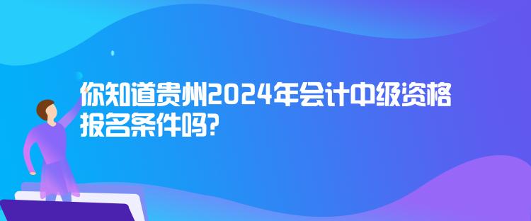 你知道贵州2024年会计中级资格报名条件吗？