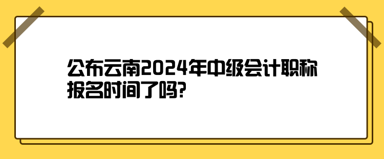 公布云南2024年中级会计职称报名时间了吗？