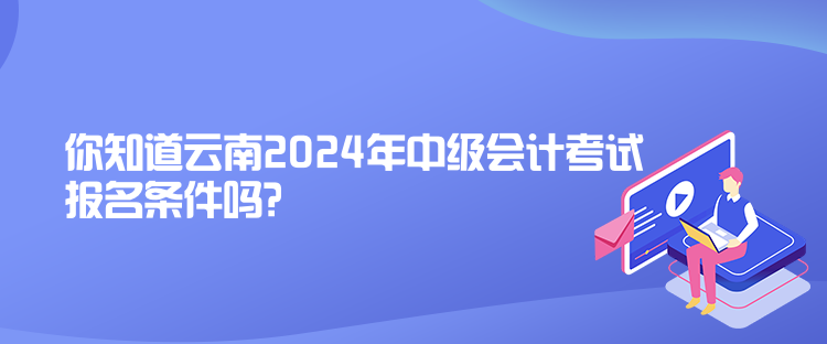 你知道云南2024年中级会计考试报名条件吗？