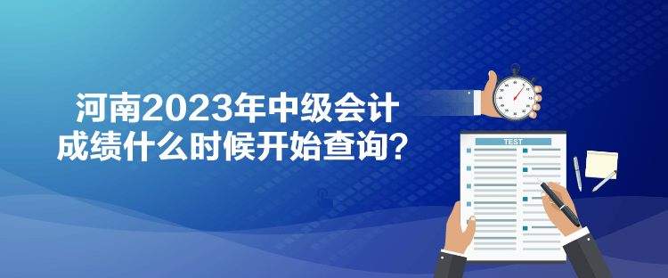 河南2023年中级会计成绩什么时候开始查询？