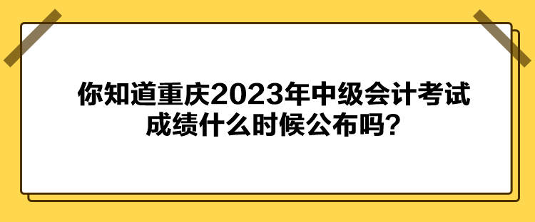 你知道重庆2023年中级会计考试成绩什么时候公布吗？