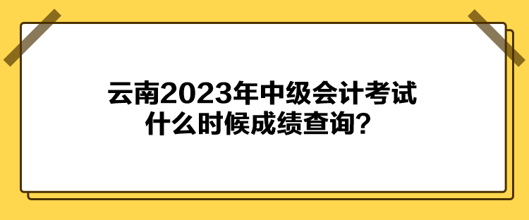 云南2023年中级会计考试什么时候成绩查询？