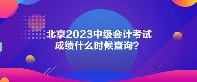 北京2023中级会计考试成绩什么时候查询？