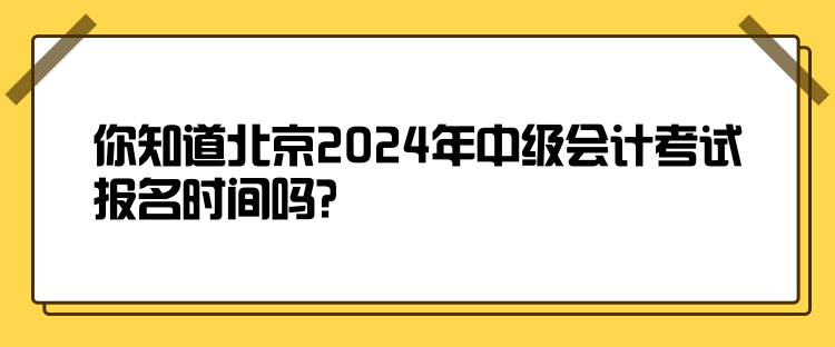 你知道北京2024年中级会计考试报名时间吗？