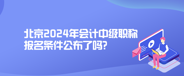 北京2024年会计中级职称报名条件公布了吗？