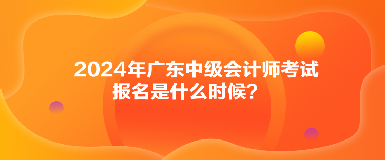 2024年广东中级会计师考试报名是什么时候？
