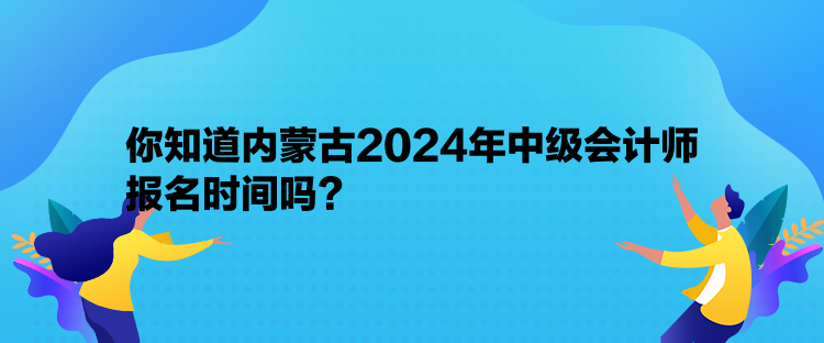 你知道内蒙古2024年中级会计师报名时间吗？