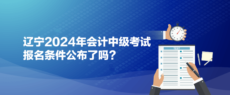 辽宁2024年会计中级考试报名条件公布了吗？