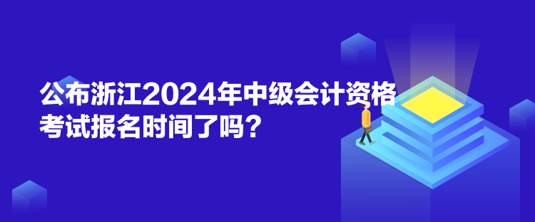 公布浙江2024年中级会计资格考试报名时间了吗？