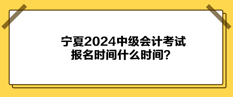 宁夏2024中级会计考试报名时间什么时间？
