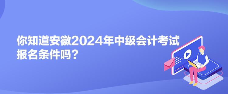 你知道安徽2024年中级会计考试报名条件吗？