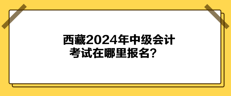 西藏2024年中级会计考试在哪里报名？