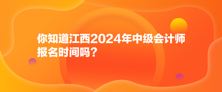 你知道江西2024年中级会计师报名时间吗？