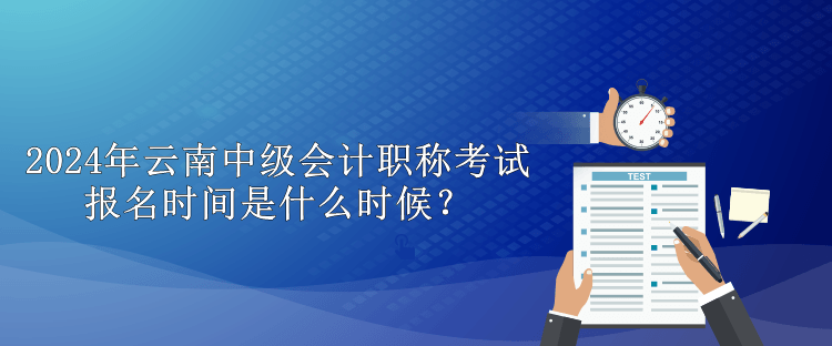 2024年云南中级会计职称考试报名时间是什么时候？