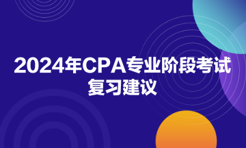 2024年CPA专业阶段考试复习建议