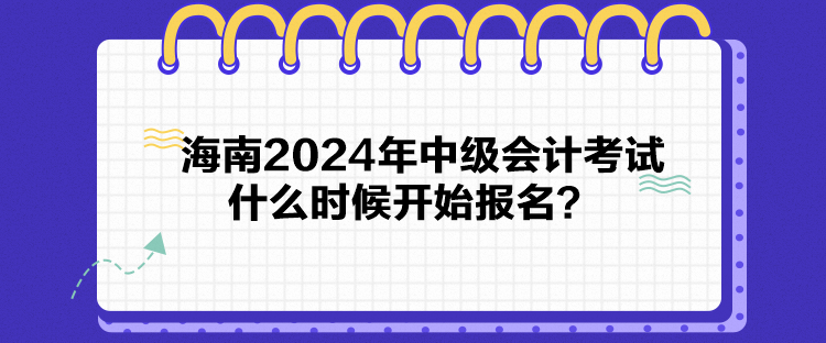海南2024年中级会计考试什么时候开始报名？