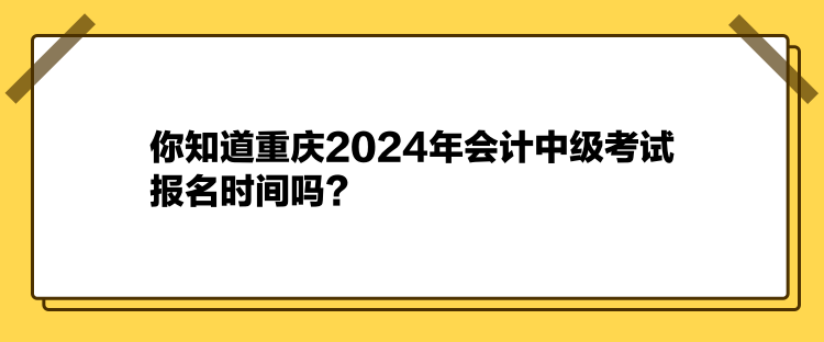 你知道重庆2024年会计中级考试报名时间吗？