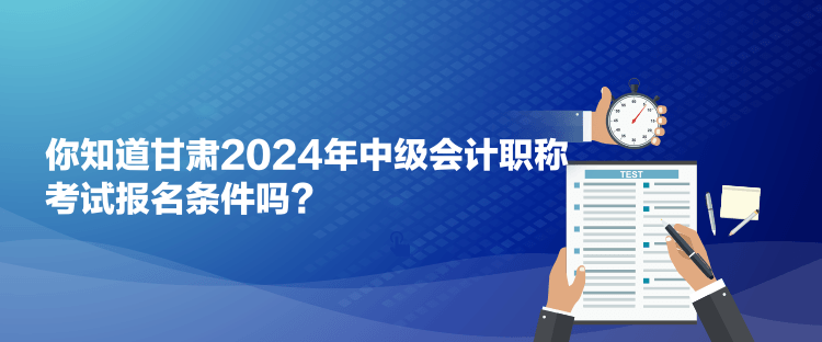 你知道甘肃2024年中级会计职称考试报名条件吗？