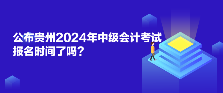 公布贵州2024年中级会计考试报名时间了吗？