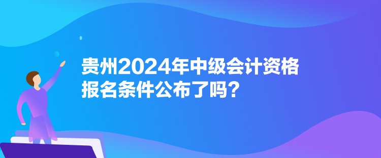 贵州2024年中级会计资格报名条件公布了吗？