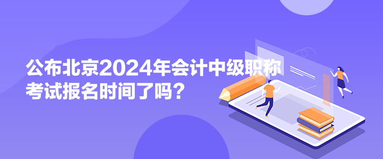 公布北京2024年会计中级职称考试报名时间了吗？