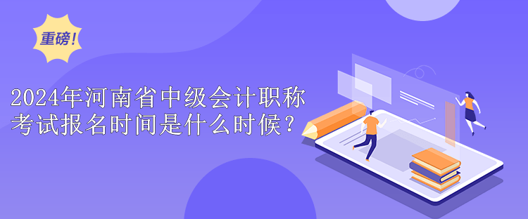 2024年河南省中级会计职称考试报名时间是什么时候？