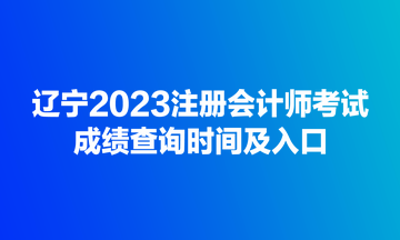 辽宁2023注册会计师考试成绩查询时间及入口
