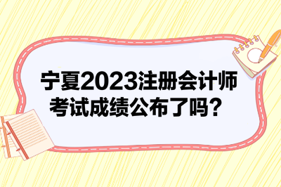 宁夏2023注册会计师考试成绩公布了吗？